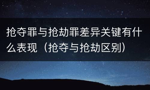 抢夺罪与抢劫罪差异关键有什么表现（抢夺与抢劫区别）