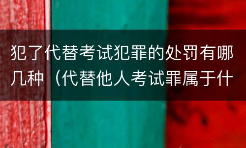 犯了代替考试犯罪的处罚有哪几种（代替他人考试罪属于什么类犯罪）