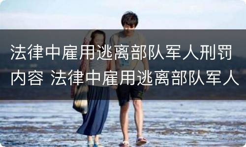 法律中雇用逃离部队军人刑罚内容 法律中雇用逃离部队军人刑罚内容包括
