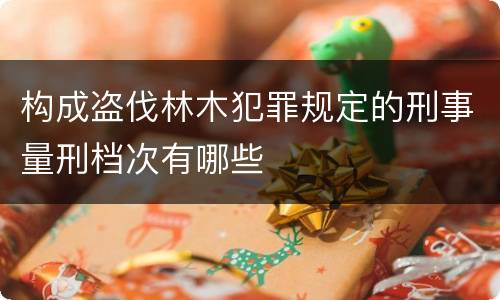 构成盗伐林木犯罪规定的刑事量刑档次有哪些