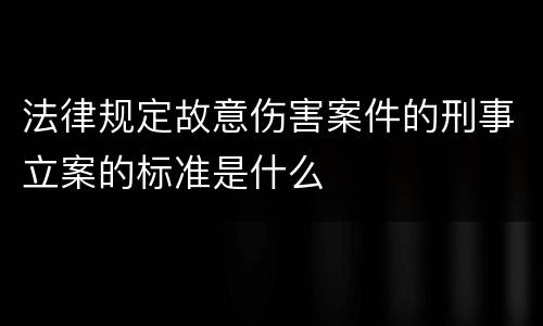 法律规定故意伤害案件的刑事立案的标准是什么