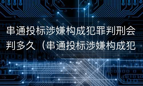 串通投标涉嫌构成犯罪判刑会判多久（串通投标涉嫌构成犯罪判刑会判多久呢）