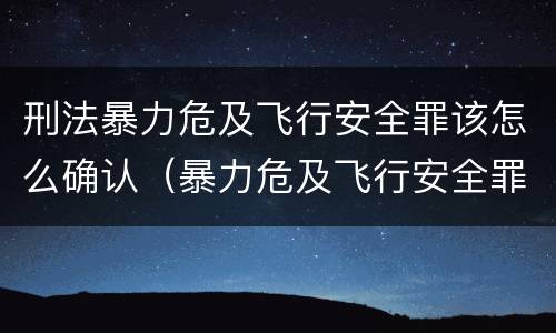 刑法暴力危及飞行安全罪该怎么确认（暴力危及飞行安全罪属于什么犯）
