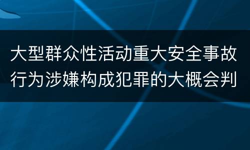 大型群众性活动重大安全事故行为涉嫌构成犯罪的大概会判刑多久