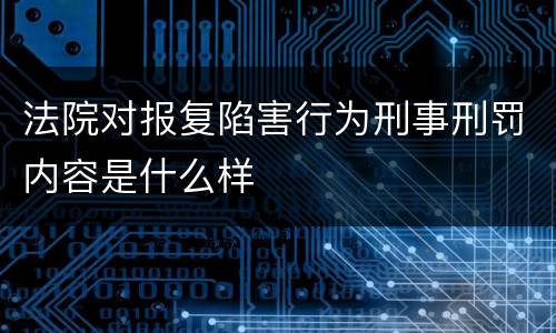 法院对报复陷害行为刑事刑罚内容是什么样