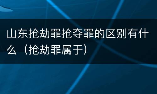 山东抢劫罪抢夺罪的区别有什么（抢劫罪属于）