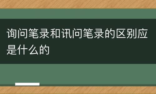 询问笔录和讯问笔录的区别应是什么的