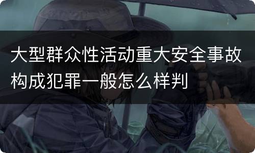 大型群众性活动重大安全事故构成犯罪一般怎么样判