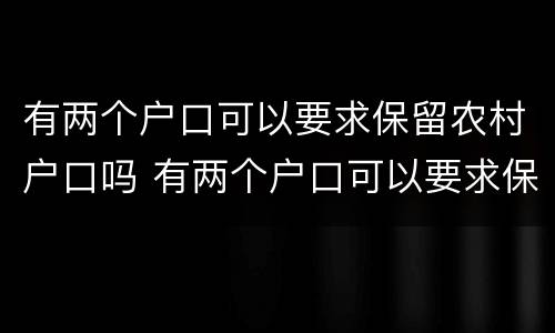 有两个户口可以要求保留农村户口吗 有两个户口可以要求保留农村户口吗知乎