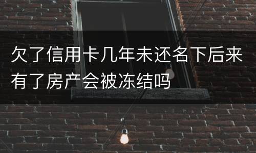 欠了信用卡几年未还名下后来有了房产会被冻结吗