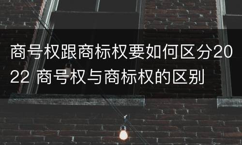商号权跟商标权要如何区分2022 商号权与商标权的区别