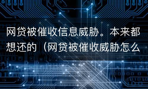 网贷被催收信息威胁。本来都想还的（网贷被催收威胁怎么应对）