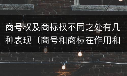 商号权及商标权不同之处有几种表现（商号和商标在作用和性质上的区别）