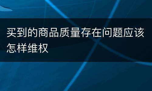 买到的商品质量存在问题应该怎样维权