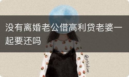 没有离婚老公借高利贷老婆一起要还吗