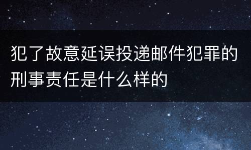 犯了故意延误投递邮件犯罪的刑事责任是什么样的