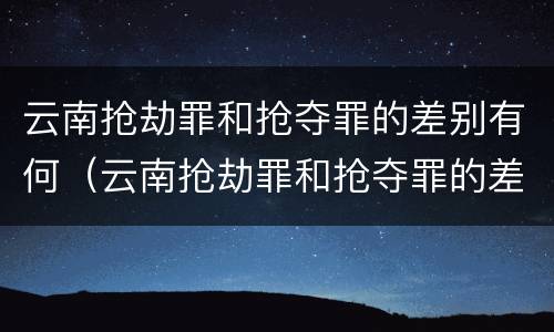 云南抢劫罪和抢夺罪的差别有何（云南抢劫罪和抢夺罪的差别有何不同）