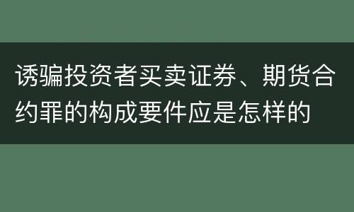 诱骗投资者买卖证券、期货合约罪的构成要件应是怎样的