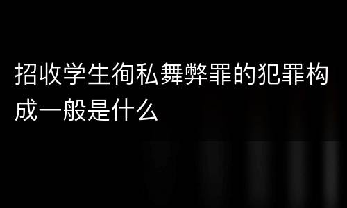 招收学生徇私舞弊罪的犯罪构成一般是什么