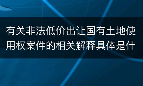 有关非法低价出让国有土地使用权案件的相关解释具体是什么主要内容