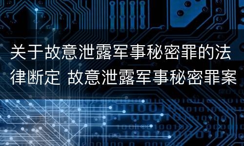 关于故意泄露军事秘密罪的法律断定 故意泄露军事秘密罪案例