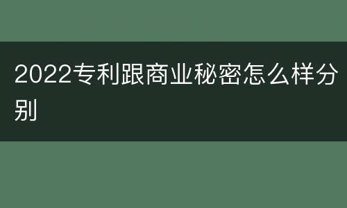 2022专利跟商业秘密怎么样分别