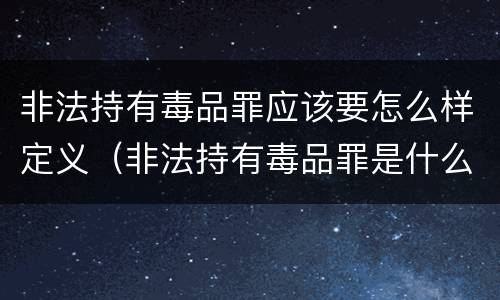 非法持有毒品罪应该要怎么样定义（非法持有毒品罪是什么）
