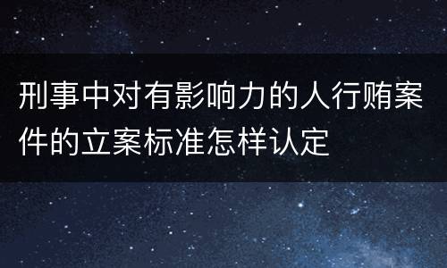 刑事中对有影响力的人行贿案件的立案标准怎样认定