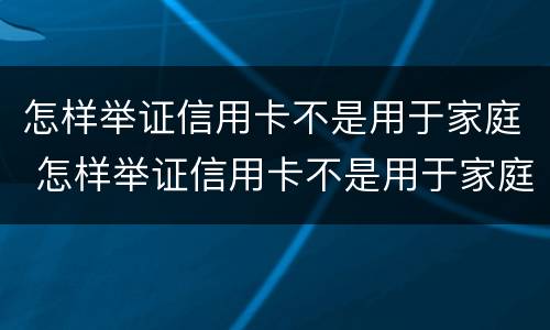 怎样举证信用卡不是用于家庭 怎样举证信用卡不是用于家庭贷款