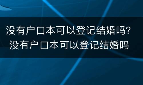 没有户口本可以登记结婚吗？ 没有户口本可以登记结婚吗