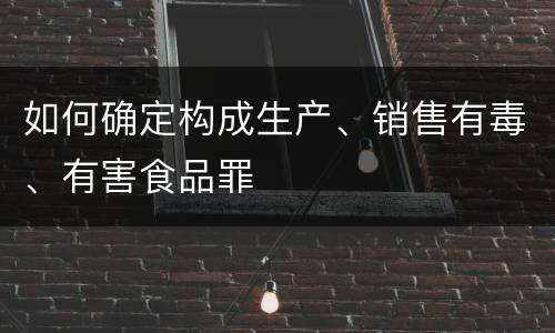 如何确定构成生产、销售有毒、有害食品罪