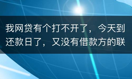 我网贷有个打不开了，今天到还款日了，又没有借款方的联系方式，请问要怎么办