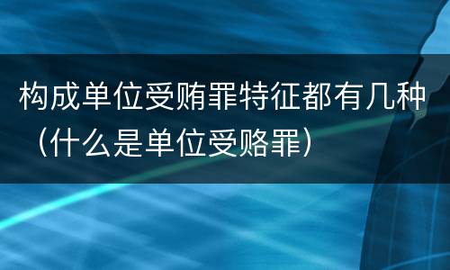 构成单位受贿罪特征都有几种（什么是单位受赂罪）
