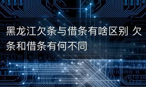 黑龙江欠条与借条有啥区别 欠条和借条有何不同