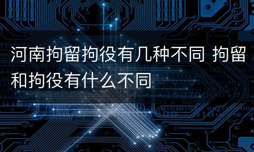 河南拘留拘役有几种不同 拘留和拘役有什么不同