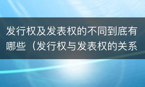 发行权及发表权的不同到底有哪些（发行权与发表权的关系）
