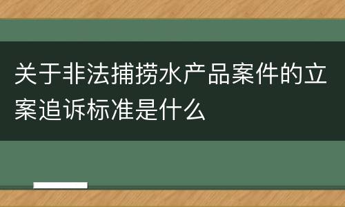 关于非法捕捞水产品案件的立案追诉标准是什么