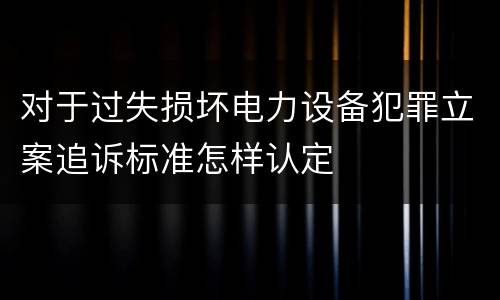对于过失损坏电力设备犯罪立案追诉标准怎样认定