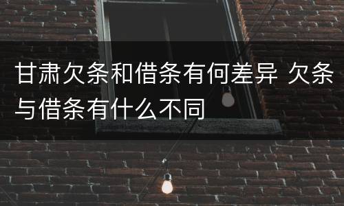 甘肃欠条和借条有何差异 欠条与借条有什么不同