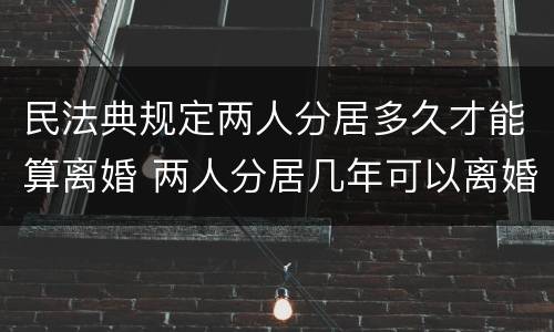 民法典规定两人分居多久才能算离婚 两人分居几年可以离婚