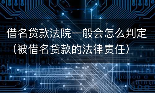 借名贷款法院一般会怎么判定（被借名贷款的法律责任）