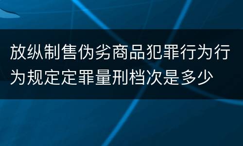 放纵制售伪劣商品犯罪行为行为规定定罪量刑档次是多少