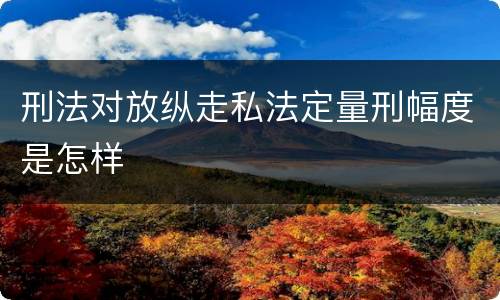 刑法对放纵走私法定量刑幅度是怎样