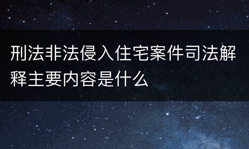 刑法非法侵入住宅案件司法解释主要内容是什么