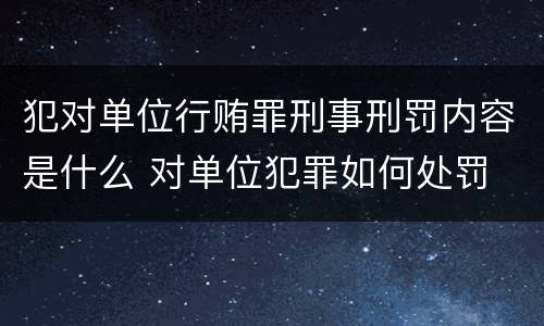 犯对单位行贿罪刑事刑罚内容是什么 对单位犯罪如何处罚