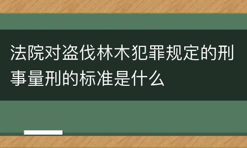 法院对盗伐林木犯罪规定的刑事量刑的标准是什么