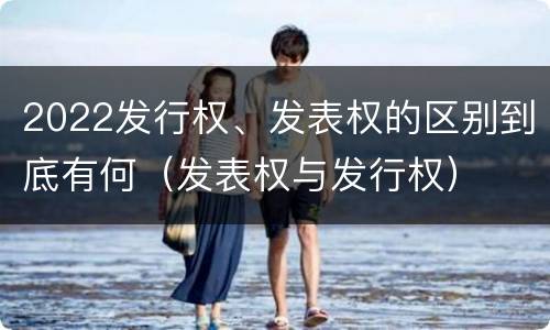 2022发行权、发表权的区别到底有何（发表权与发行权）