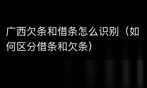 广西欠条和借条怎么识别（如何区分借条和欠条）
