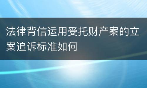 法律背信运用受托财产案的立案追诉标准如何