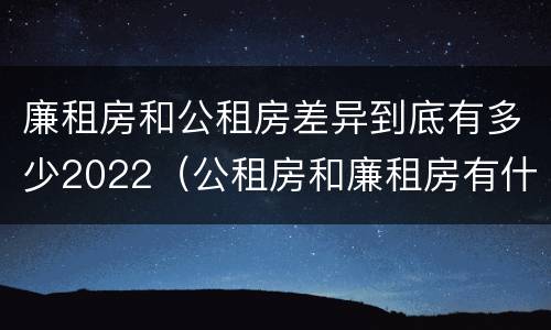 廉租房和公租房差异到底有多少2022（公租房和廉租房有什么区别?2019年的）